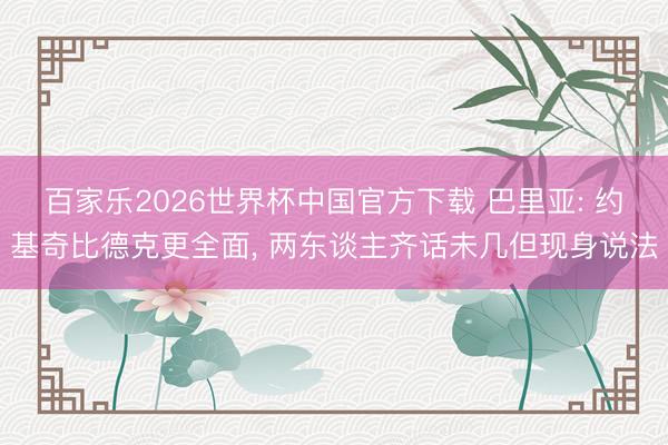 百家樂(lè)2026世界杯中國(guó)官方下載 巴里亞: 約基奇比德克更全面， 兩東談主齊話未幾但現(xiàn)身說(shuō)法