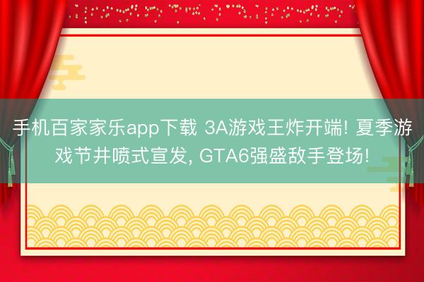 手機百家家樂app下載 3A游戲王炸開端! 夏季游戲節井噴式宣發， GTA6強盛敵手登場!