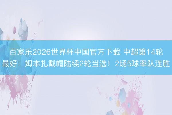 百家樂2026世界杯中國官方下載 中超第14輪最好:姆本扎戴帽陸續(xù)2輪當(dāng)選!2場5球率隊連勝