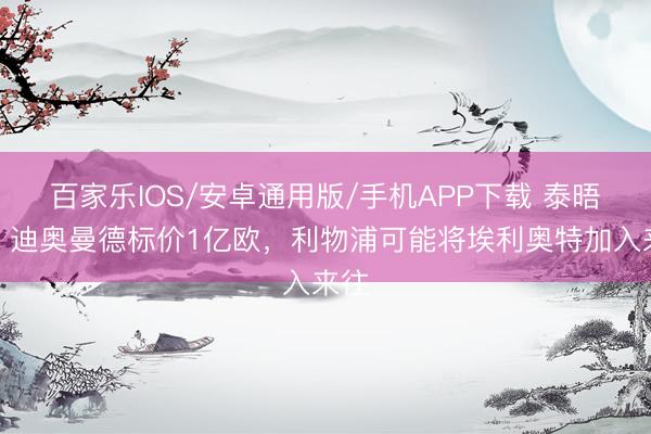 百家樂IOS/安卓通用版/手機APP下載 泰晤士:迪奧曼德標價1億歐,利物浦可能將埃利奧特加入來往