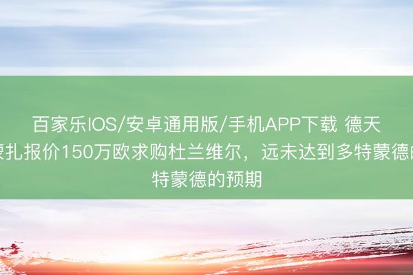 百家樂IOS/安卓通用版/手機(jī)APP下載 德天外:蒙扎報(bào)價(jià)150萬(wàn)歐求購(gòu)杜蘭維爾,遠(yuǎn)未達(dá)到多特蒙德的預(yù)期