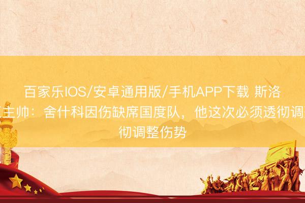 百家樂IOS/安卓通用版/手機APP下載 斯洛文尼亞主帥:舍什科因傷缺席國度隊,他這次必須透徹調整傷勢