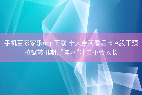 手機百家家樂app下載 十大券商看后市|A股干預拉鋸轉機期， “陣雨”沖擊不會太長