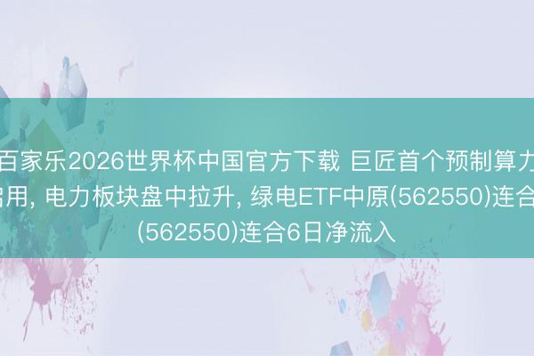 百家樂2026世界杯中國官方下載 巨匠首個預制算力中心底座啟用， 電力板塊盤中拉升， 綠電ETF中原(562550)連合6日凈流入