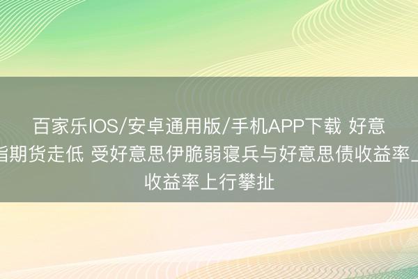 百家樂IOS/安卓通用版/手機(jī)APP下載 好意思股股指期貨走低 受好意思伊脆弱寢兵與好意思債收益率上行攀扯