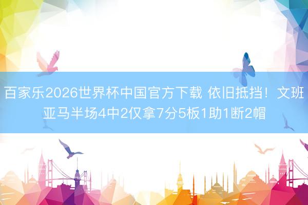 百家樂2026世界杯中國官方下載 依舊抵擋！文班亞馬半場4中