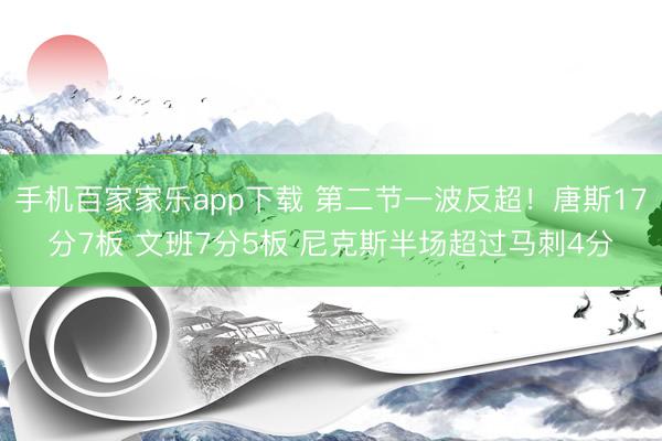 手機百家家樂app下載 第二節一波反超！唐斯17分7板 文班7分5板 尼克斯半場超過馬刺4分