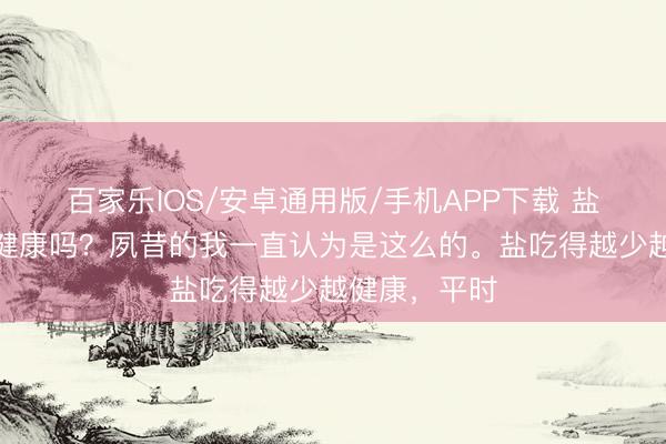 百家樂IOS/安卓通用版/手機APP下載 鹽吃的越少越健康嗎？夙昔的我一直認為是這么的。鹽吃得越少越健康，平時