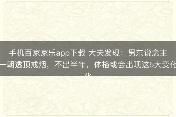 手機百家家樂app下載 大夫發(fā)現(xiàn)：男東說念主一朝透頂戒煙，不出半年，體格或會出現(xiàn)這5大變化