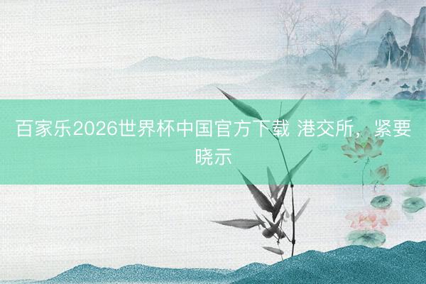 百家樂2026世界杯中國官方下載 港交所，緊要曉示